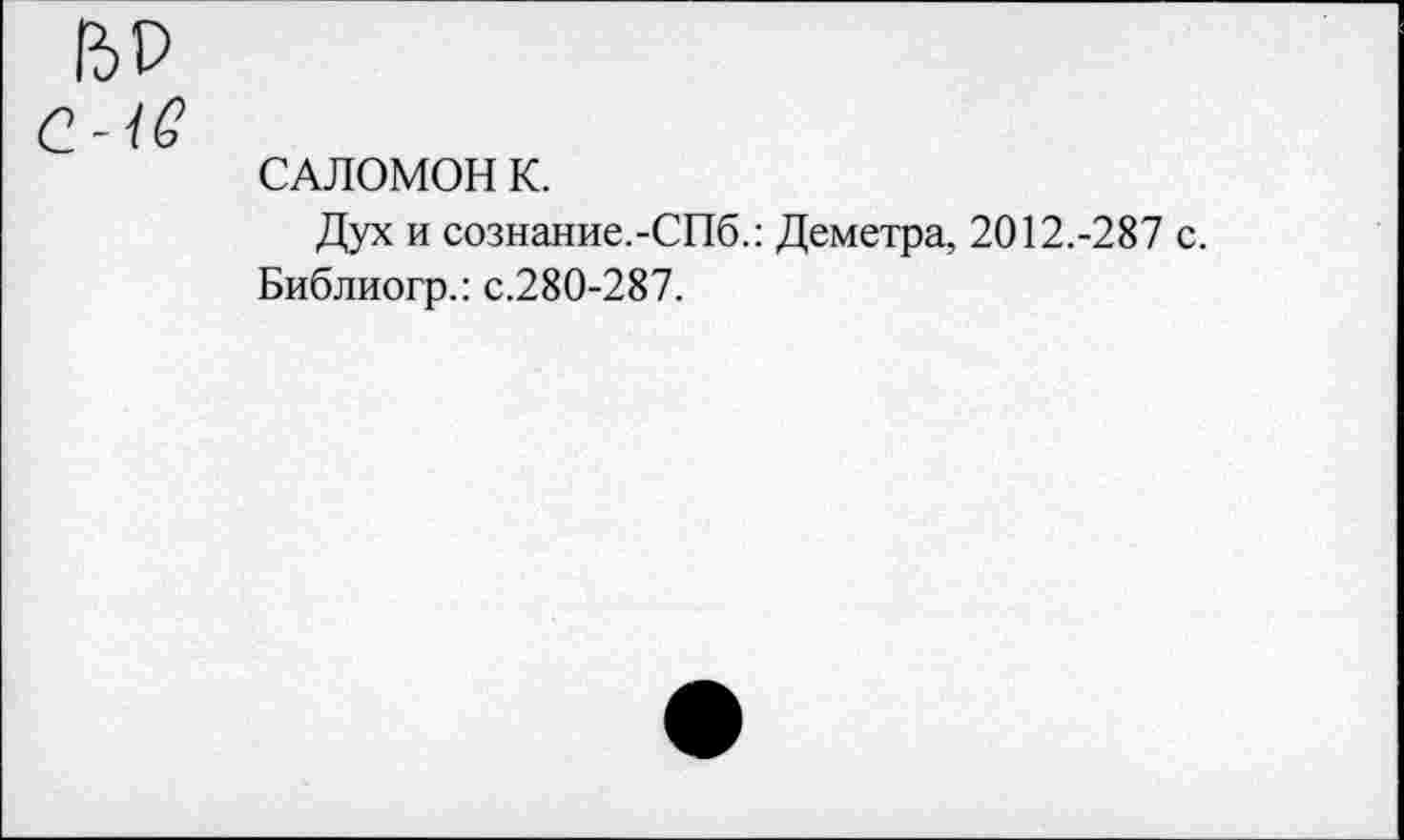 ﻿2-16
САЛОМОН К.
Дух и сознание.-СПб.: Деметра, 2012.-287 с.
Библиогр.: с.280-287.